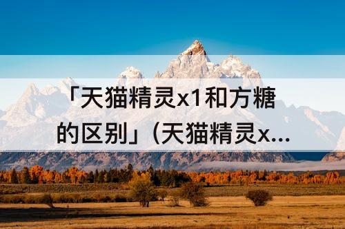 「天猫精灵x1和方糖的区别」(天猫精灵x1和方糖的区别哪种更好)