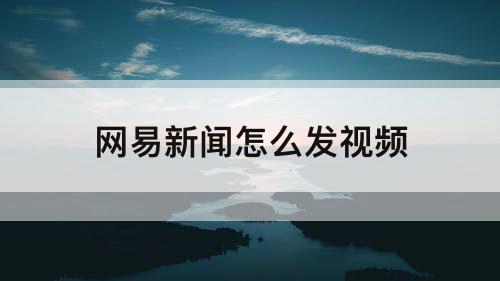 网易新闻怎么发视频