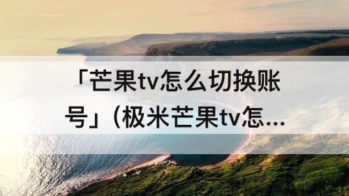 「芒果tv怎么切换账号」(极米芒果tv怎么切换账号)