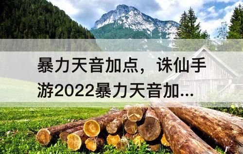 暴力天音加点，诛仙手游2022暴力天音加点