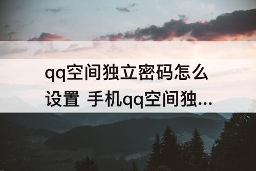 qq空间独立密码怎么设置 手机qq空间独立密码怎么设置