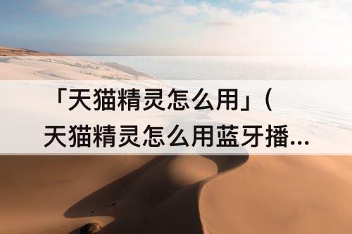 「天猫精灵怎么用」(天猫精灵怎么用蓝牙播放手机音乐)