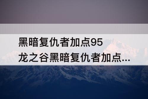 黑暗复仇者加点95 龙之谷黑暗复仇者加点95刷图