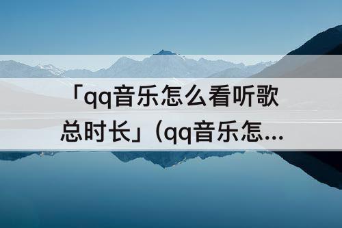 「qq音乐怎么看听歌总时长」(qq音乐怎么看听歌总时长为00:00是什么原因)