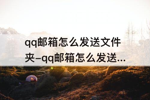qq邮箱怎么发送文件夹-qq邮箱怎么发送文件夹给别人只发送