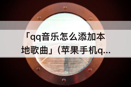「qq音乐怎么添加本地歌曲」(苹果手机qq音乐怎么添加本地歌曲)