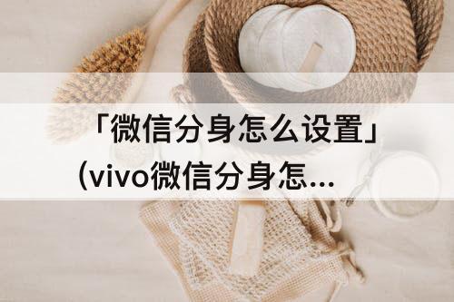 「微信分身怎么设置」(vivo微信分身怎么设置)