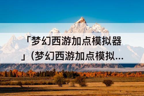 「梦幻西游加点模拟器」(梦幻西游加点模拟器召唤兽)