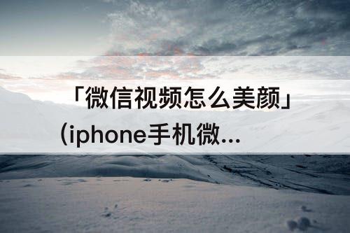 「微信视频怎么美颜」(iphone手机微信视频怎么美颜)