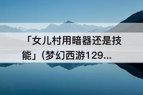 「女儿村用暗器还是技能」(梦幻西游129女儿村用暗器还是技能)