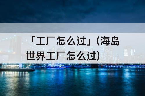 「工厂怎么过」(海岛世界工厂怎么过)