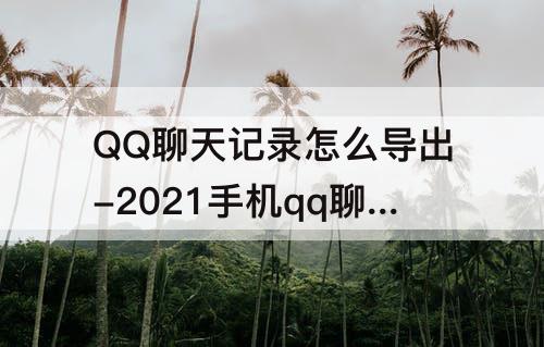QQ聊天记录怎么导出-2021手机qq聊天记录怎么导出成文档