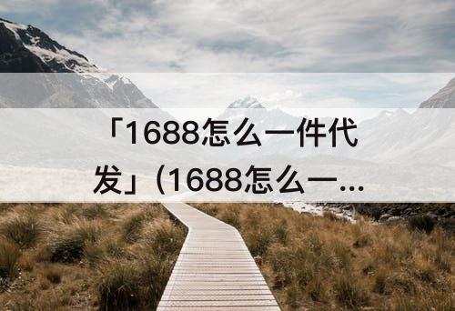 「1688怎么一件代发」(1688怎么一件代发到拼多多)