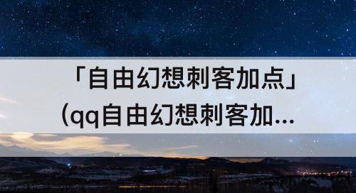 「自由幻想刺客加点」(qq自由幻想刺客加点属性)
