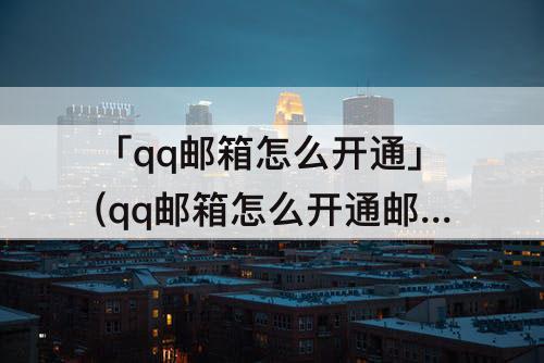 「qq邮箱怎么开通」(qq邮箱怎么开通邮箱验证)