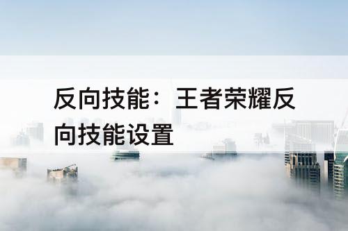 反向技能：王者荣耀反向技能设置