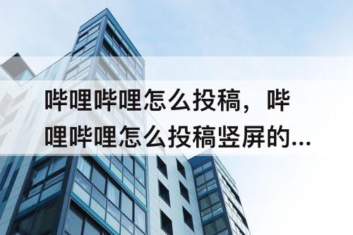 哔哩哔哩怎么投稿，哔哩哔哩怎么投稿竖屏的视频