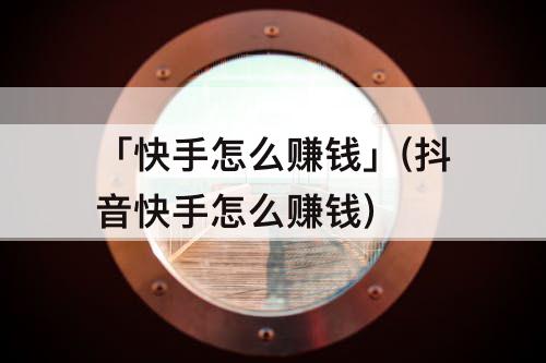 「快手怎么赚钱」(抖音快手怎么赚钱)
