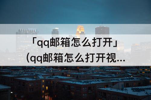 「qq邮箱怎么打开」(qq邮箱怎么打开视频文件)