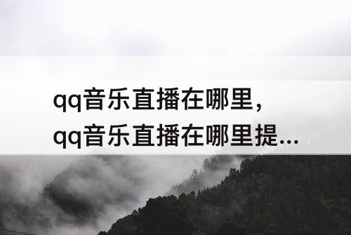 qq音乐直播在哪里，qq音乐直播在哪里提现找不到