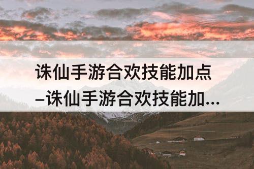 诛仙手游合欢技能加点-诛仙手游合欢技能加点和天书加点