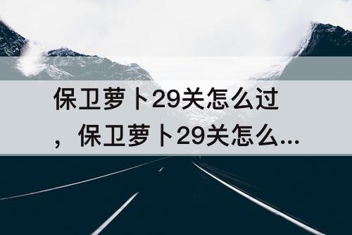 保卫萝卜29关怎么过，保卫萝卜29关怎么过图解法