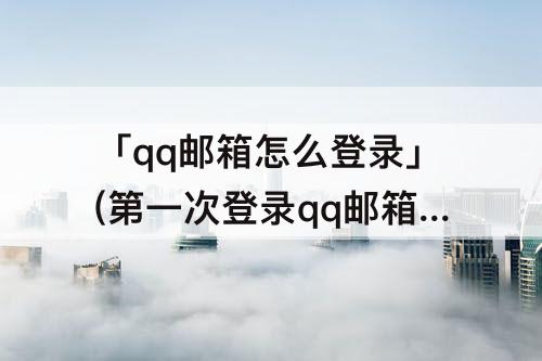 「qq邮箱怎么登录」(第一次登录qq邮箱怎么登录)