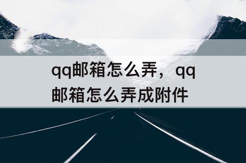 qq邮箱怎么弄，qq邮箱怎么弄成附件