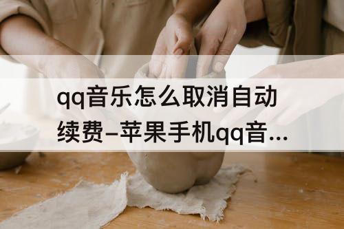 qq音乐怎么取消自动续费-苹果手机qq音乐怎么取消自动续费微信