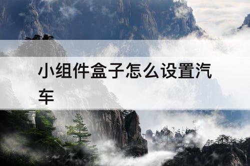 小组件盒子怎么设置汽车