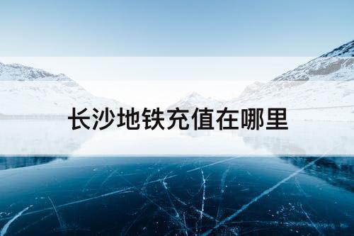 长沙地铁充值在哪里