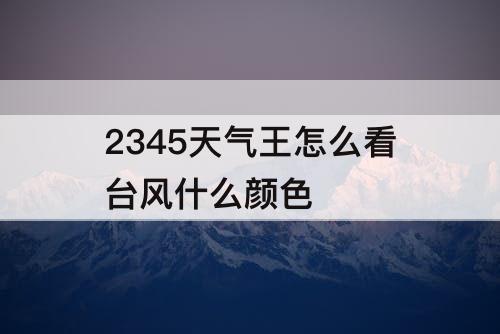 2345天气王怎么看台风什么颜色