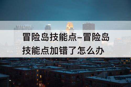 冒险岛技能点-冒险岛技能点加错了怎么办