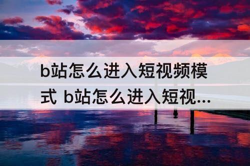 b站怎么进入短视频模式 b站怎么进入短视频模式关注的