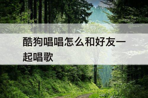 酷狗唱唱怎么和好友一起唱歌