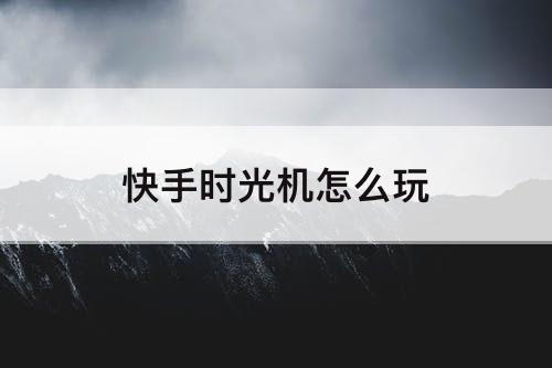 快手时光机怎么玩