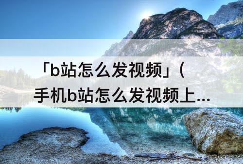 「b站怎么发视频」(手机b站怎么发视频上去)