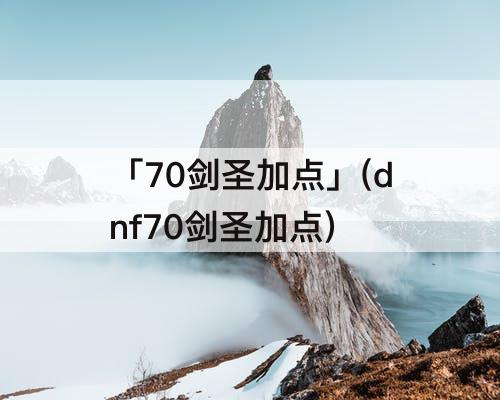 「70剑圣加点」(dnf70剑圣加点)