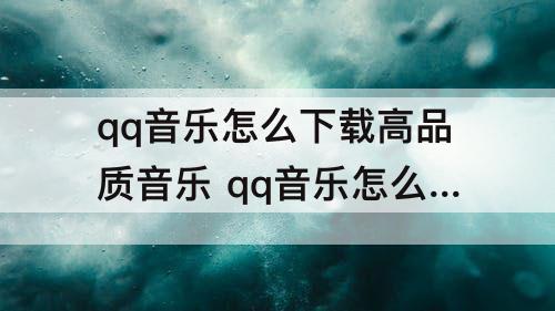 qq音乐怎么下载高品质音乐 qq音乐怎么下载高品质音乐视频教程