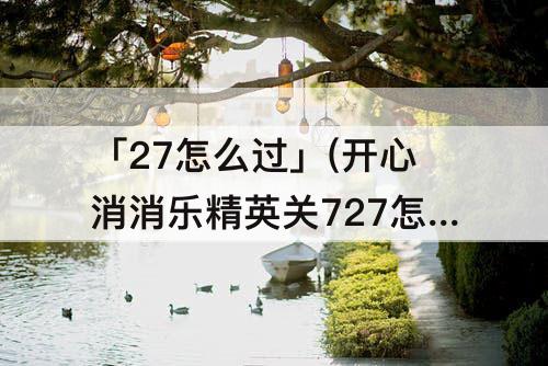 「27怎么过」(开心消消乐精英关727怎么过)