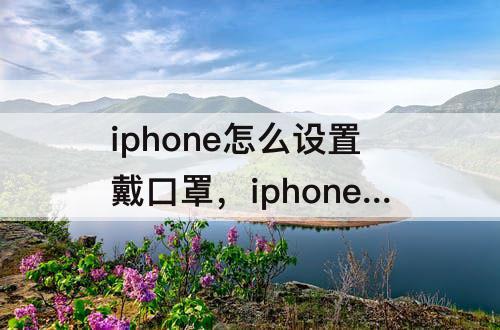 iphone怎么设置戴口罩，iphone怎么设置戴口罩面部识别