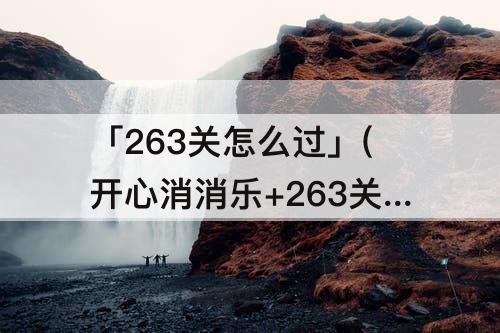 「263关怎么过」(开心消消乐+263关怎么过视频教程)