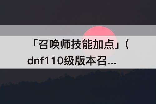 「召唤师技能加点」(dnf110级版本召唤师技能加点)