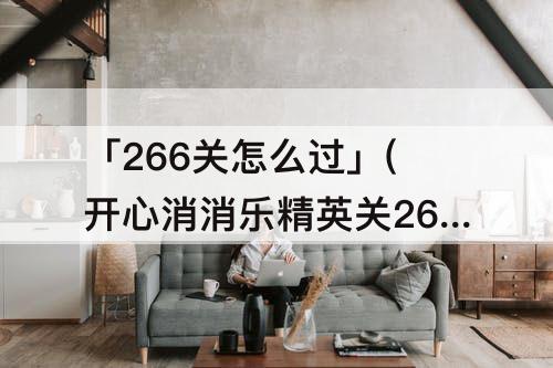 「266关怎么过」(开心消消乐精英关266关怎么过)