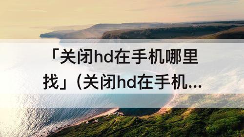 「关闭hd在手机哪里找」(关闭hd在手机哪里找华为)