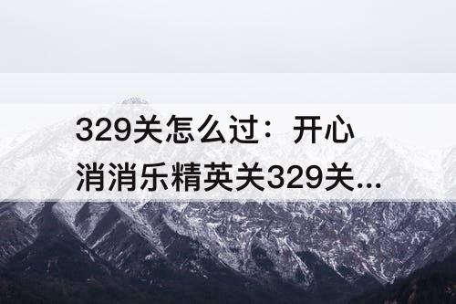 329关怎么过：开心消消乐精英关329关怎么过