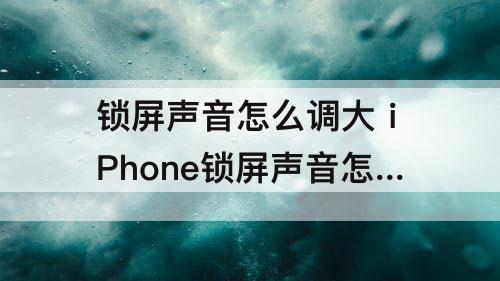 锁屏声音怎么调大 iPhone锁屏声音怎么调大