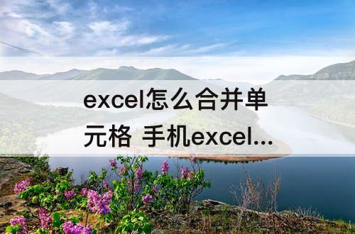 excel怎么合并单元格 手机excel怎么合并单元格但是保留内容
