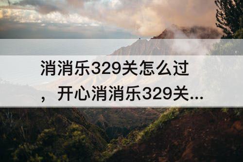 消消乐329关怎么过，开心消消乐329关怎么过