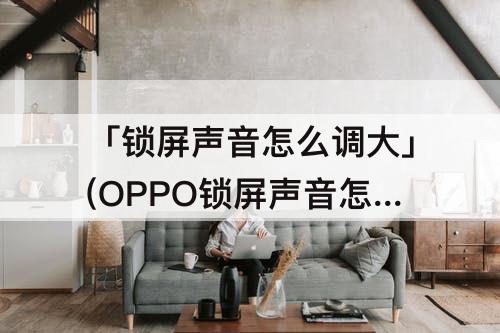 「锁屏声音怎么调大」(OPPO锁屏声音怎么调大)